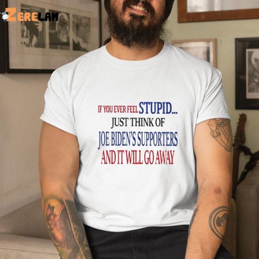 IF You Ever Feel Stupid Just Think Of Joe Biden Supporters And It Will Go Away Shirt