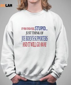 IF You Ever Feel Stupid Just Think Of Joe Biden Supporters And It Will Go Away Shirt 5 1