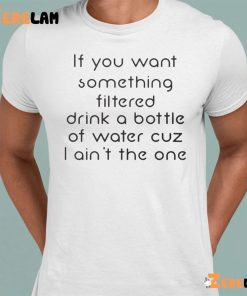 If You Want Something Filtered Drink A Bottle Of Water Cuz I Aint The One Shirt 1