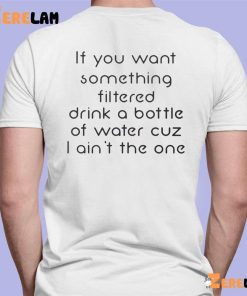 If You Want Something Filtered Drink A Bottle Of Water Cuz I Aint The One Shirt 7 1