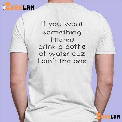 If You Want Something Filtered Drink A Bottle Of Water Cuz I Ain’t The One Shirt