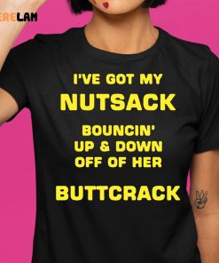 I've Got My Nutsack Bouncin Up & Down Off Of Her Buttcrack Shirt