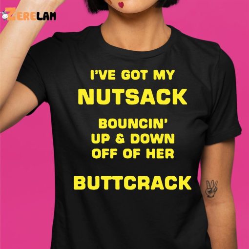 I’ve Got My Nutsack Bouncin Up & Down Off Of Her Buttcrack Shirt