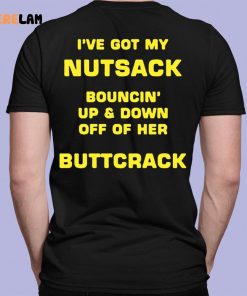 I've Got My Nutsack Bouncin Up & Down Off Of Her Buttcrack Shirt