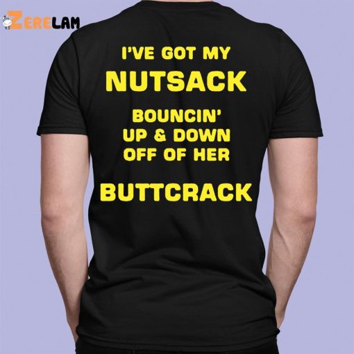 I’ve Got My Nutsack Bouncin Up & Down Off Of Her Buttcrack Shirt