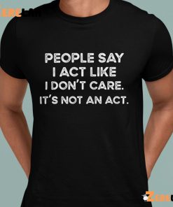 People Say I Act Like I Dont Care Its Not An Act Shirt 2