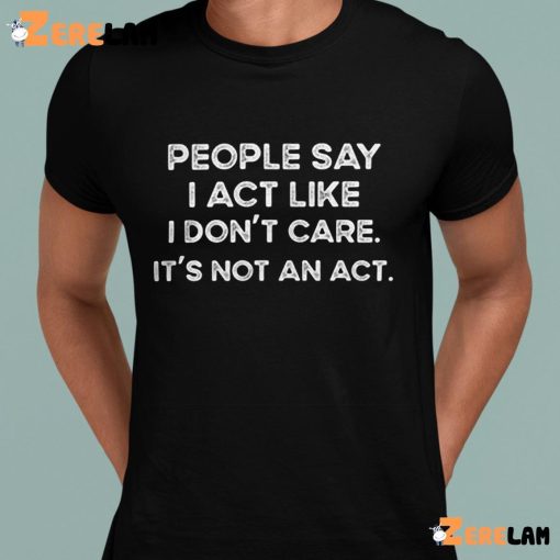 People Say I Act Like I Don’t Care It’s Not An Act Shirt