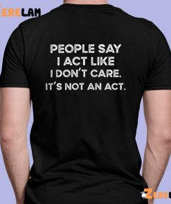 People Say I Act Like I Dont Care Its Not An Act Shirt 3