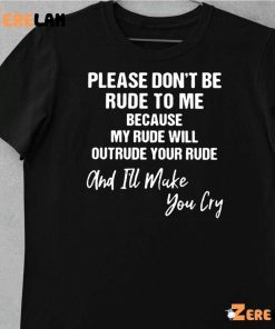 Please Dont Be Rude To Me Because My Rude Will Outrude Your Rude And Ill Make You Cry Shirt 10 1