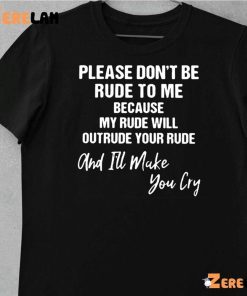 Please Don’t Be Rude To Me Because My Rude Will Outrude Your Rude And I’ll Make You Cry Shirt