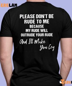 Please Dont Be Rude To Me Because My Rude Will Outrude Your Rude And Ill Make You Cry Shirt 7 1
