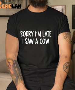 Sorry Im Late I Saw A Cow Shirt 1