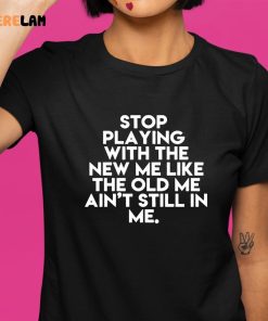 Stop Playing With The New Me Like The Old Me Ain’t Still In Me Shirt