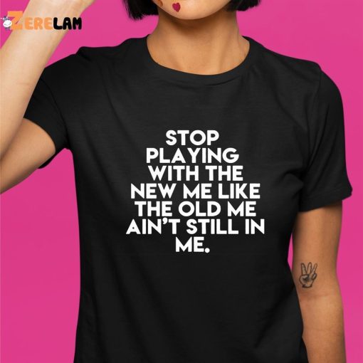 Stop Playing With The New Me Like The Old Me Ain’t Still In Me Shirt