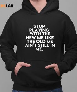 Stop Playing With The New Me Like The Old Me Ain't Still In Me Shirt 2 1