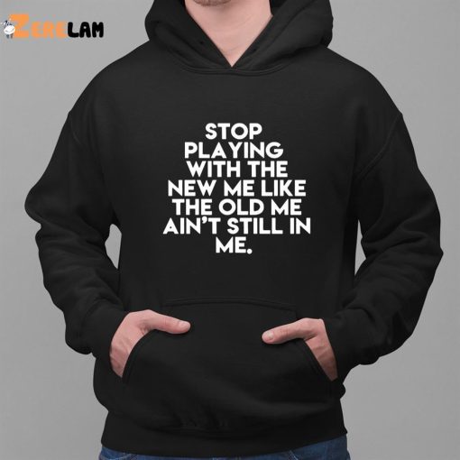 Stop Playing With The New Me Like The Old Me Ain’t Still In Me Shirt