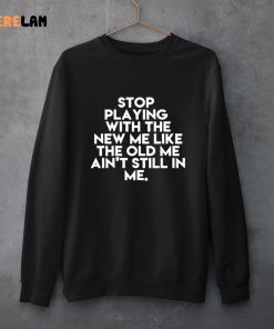 Stop Playing With The New Me Like The Old Me Ain't Still In Me Shirt 3 1