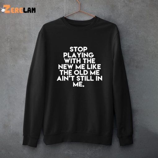 Stop Playing With The New Me Like The Old Me Ain’t Still In Me Shirt