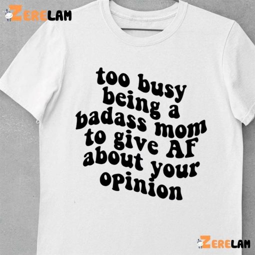 Too Busy Being A Badass Mom To Give Af About Your Opinion Shirt