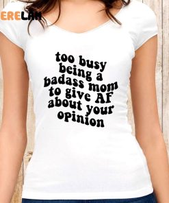 Too Busy Being A Badass Mom To Give Af About Your Opinion Shirt 6 1