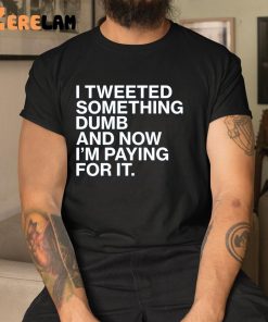 Tweet Something Dumb And Now IM Paying For It Shirt 1