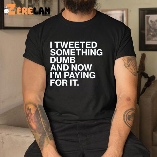 Tweet Something Dumb And Now I’M Paying For It Shirt