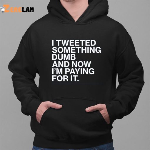 Tweet Something Dumb And Now I’M Paying For It Shirt