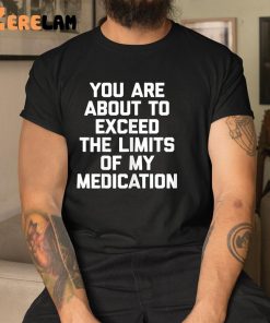 You Are About To Exceed The Limits Of My Medication Funny Shirt 9 1