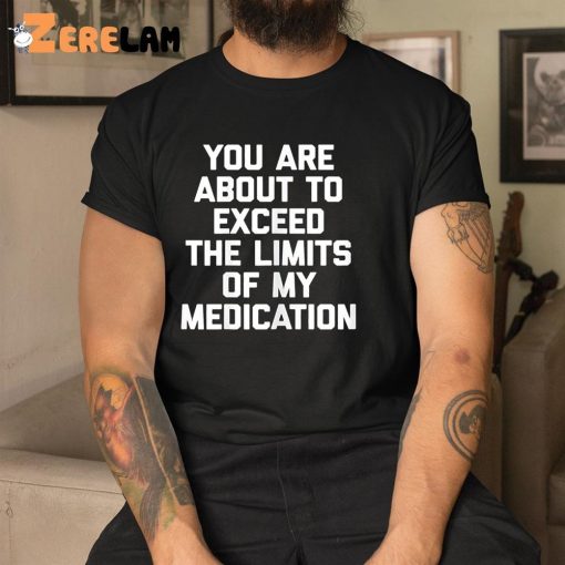 You Are About To Exceed The Limits Of My Medication Funny Shirt