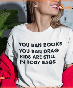 You Ban Books You Ban Drag Kids Are Still In Body Bags Shirt