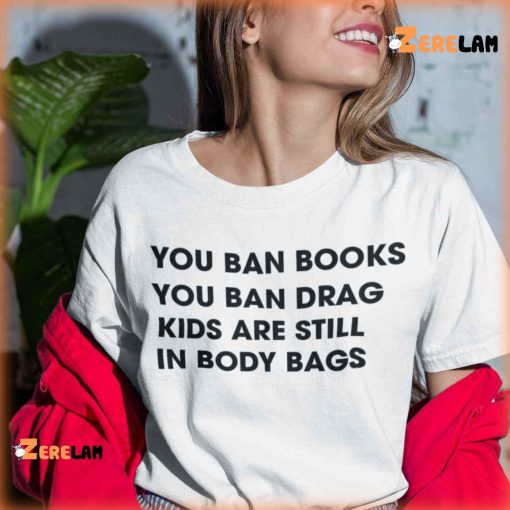 You Ban Books You Ban Drag Kids Are Still In Body Bags Shirt