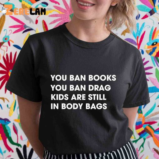 You Ban Books You Ban Drag Kids Are Still In Body Bags Shirt