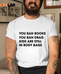 You Ban Books You Ban Drag Kids Are Still In Body Bags Shirt