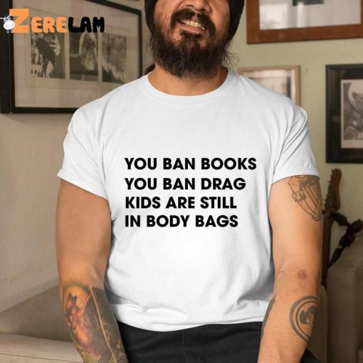 You Ban Books You Ban Drag Kids Are Still In Body Bags Shirt