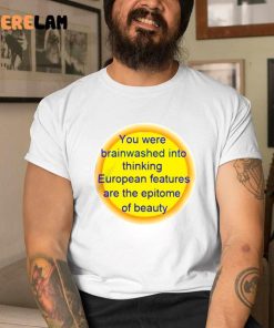 You Were Brainwashed Into Thinking European Features Are The Epitome Of Beauty Shirt 1 1