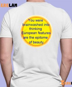 You Were Brainwashed Into Thinking European Features Are The Epitome Of Beauty Shirt 7 1