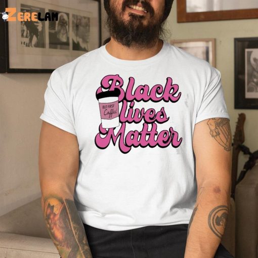 Black Live Matter But First Coffee Shirt