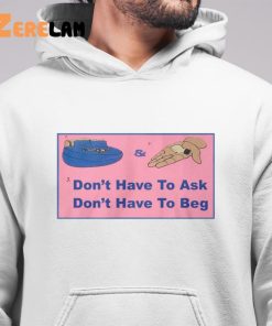 Dont Have To Ask Dont Have To Beg Shirt 6 1