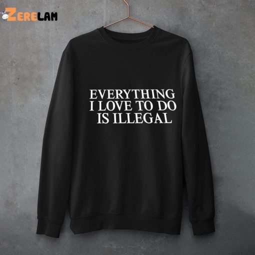 Everything I Love To Do Is Illegal Shirt