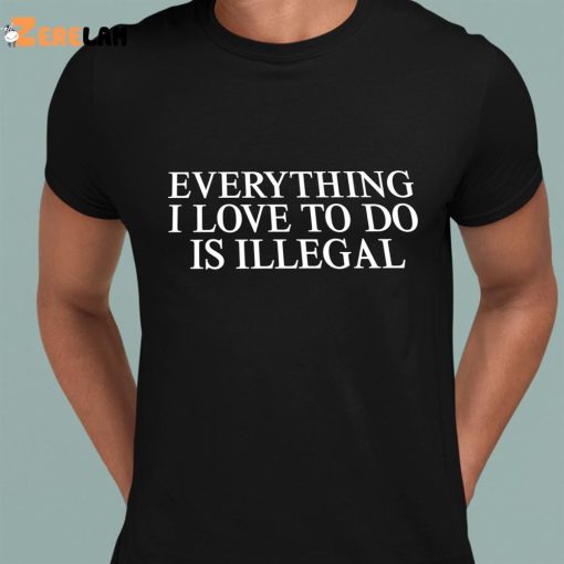 Everything I Love To Do Is Illegal Shirt