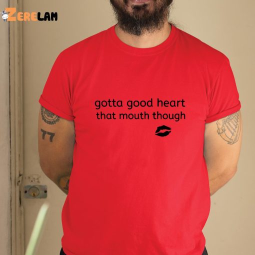 Gotta Good Heart That Mouth Though Shirt