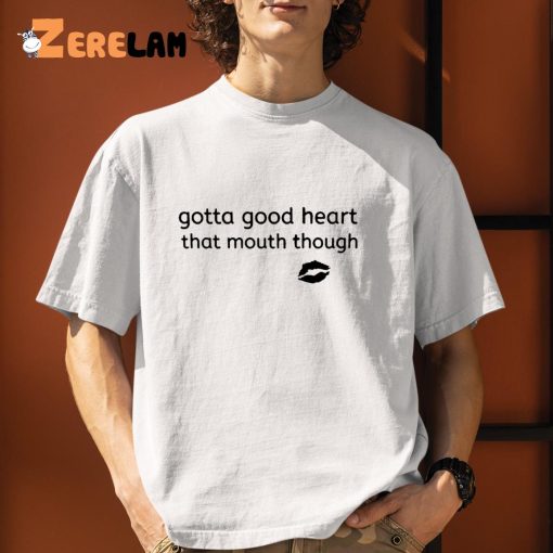 Gotta Good Heart That Mouth Though Shirt