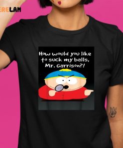 How Would You Like To Suck My Balls Mrgarrison Shirt 1 1