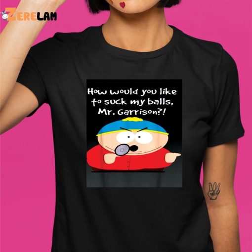 How Would You Like To Suck My Balls Mr.garrison Shirt