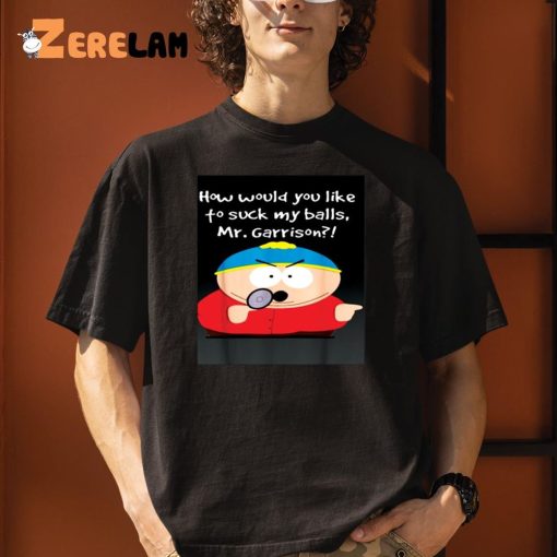 How Would You Like To Suck My Balls Mr.garrison Shirt