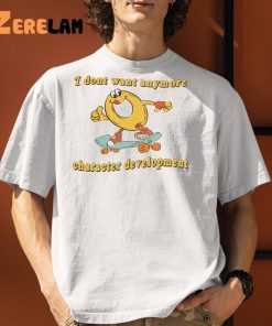 I Dont Want Anymore Character Development Funny Shirt 1