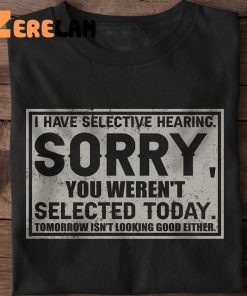 I Have Selective Hearing Sorry You Weren’t Selected Today Shirt