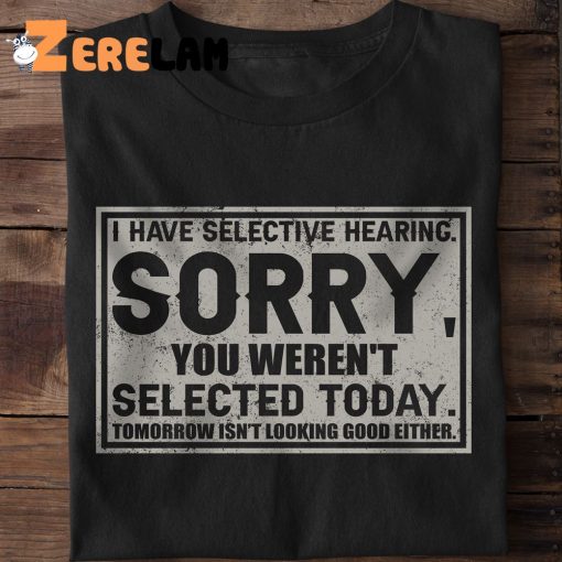 I Have Selective Hearing Sorry You Weren’t Selected Today Shirt