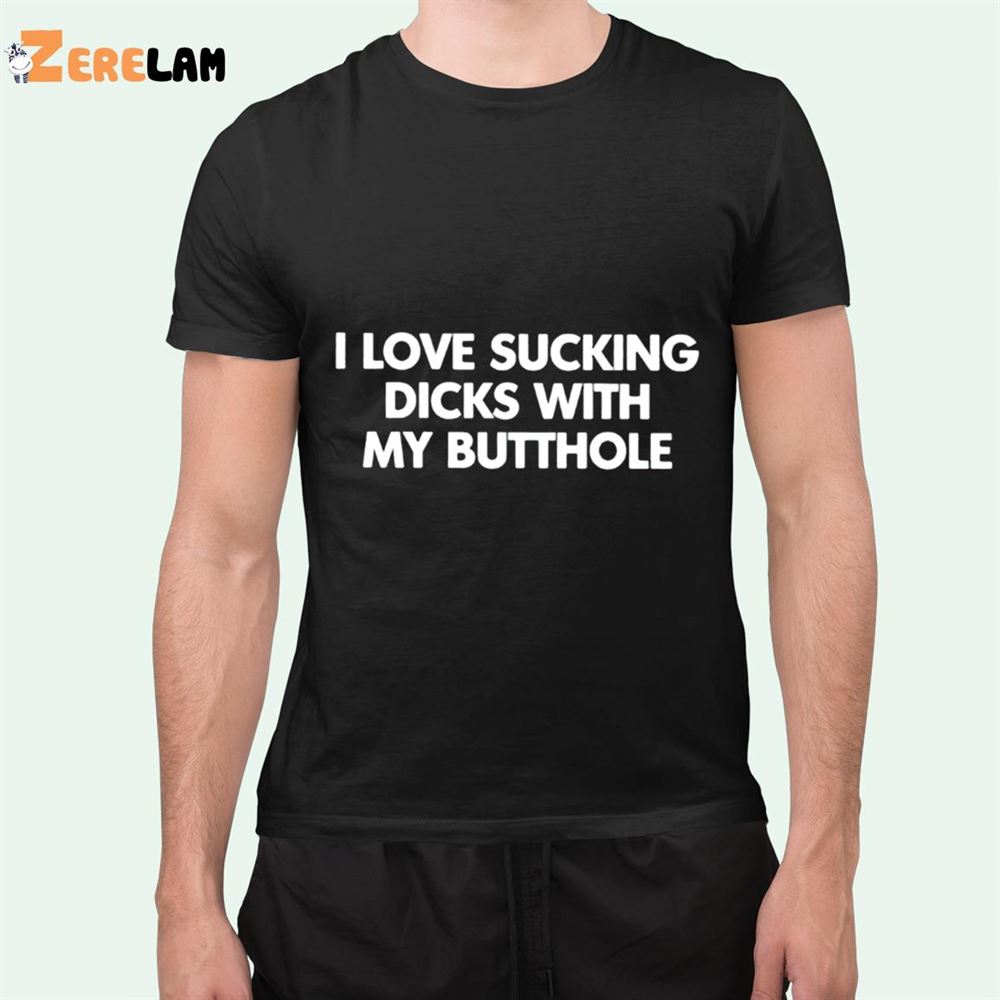 I Love Sucking Dicks With My Butthole Shirt Zerelam