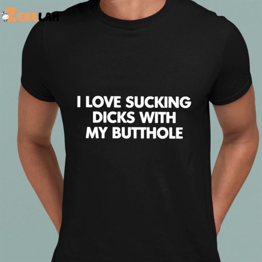 I Love Sucking Dicks With My Butthole Shirt